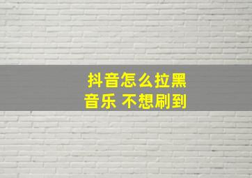 抖音怎么拉黑音乐 不想刷到